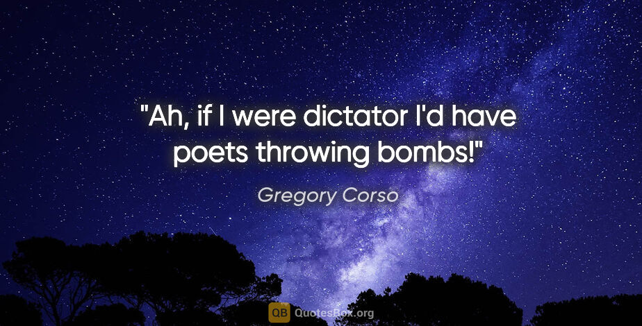 Gregory Corso quote: "Ah, if I were dictator I'd have poets throwing bombs!"
