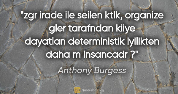 Anthony Burgess quote: "zgr irade ile seilen ktlk, organize gler tarafndan kiiye..."