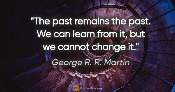 George R. R. Martin quote: "The past remains the past. We can learn from it, but we cannot..."