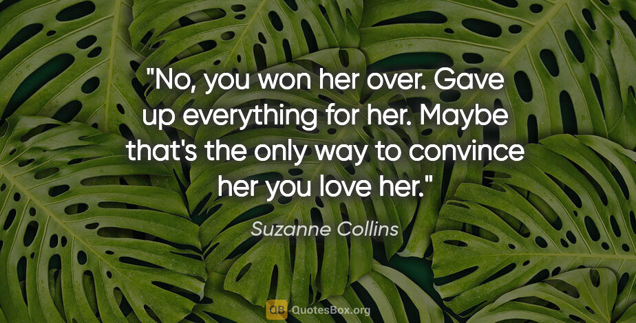 Suzanne Collins quote: "No, you won her over. Gave up everything for her. Maybe that's..."