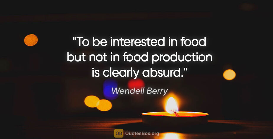 Wendell Berry quote: "To be interested in food but not in food production is clearly..."
