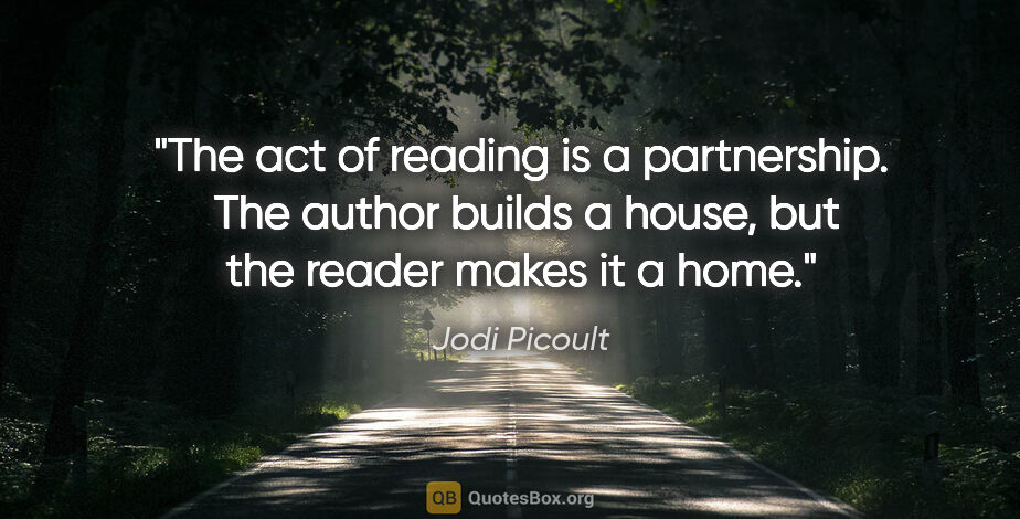Jodi Picoult quote: "The act of reading is a partnership.  The author builds a..."