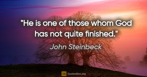 John Steinbeck quote: "He is one of those whom God has not quite finished."