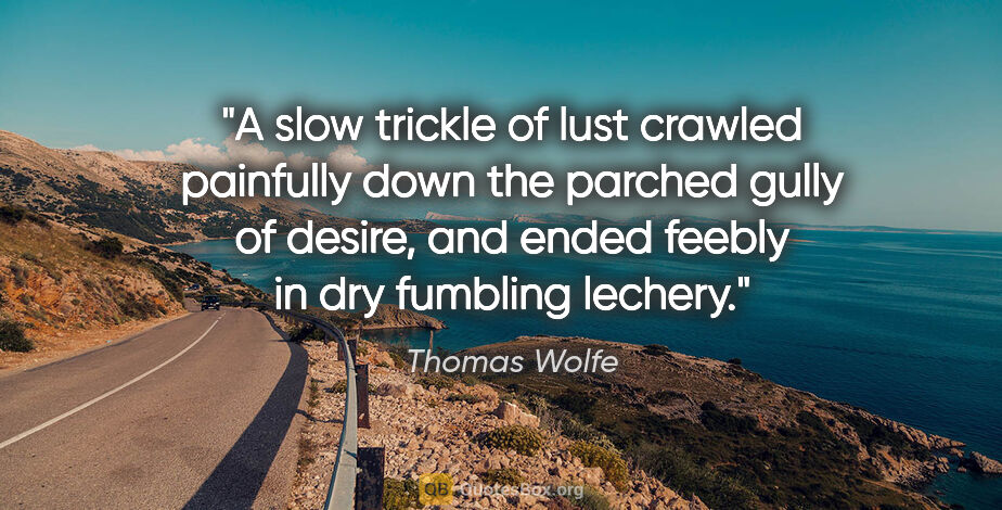 Thomas Wolfe quote: "A slow trickle of lust crawled painfully down the parched..."