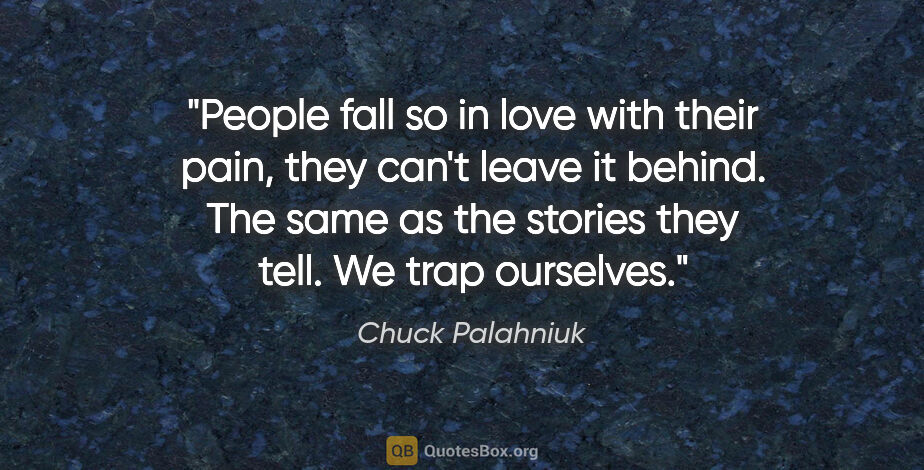 Chuck Palahniuk quote: "People fall so in love with their pain, they can't leave it..."