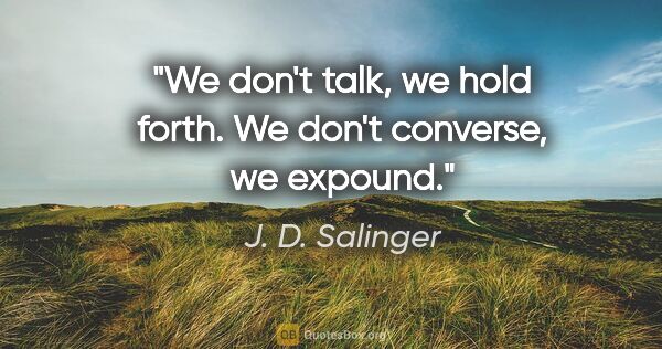 J. D. Salinger quote: "We don't talk, we hold forth. We don't converse, we expound."