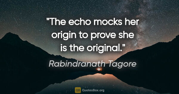 Rabindranath Tagore quote: "The echo mocks her origin to prove she is the original."