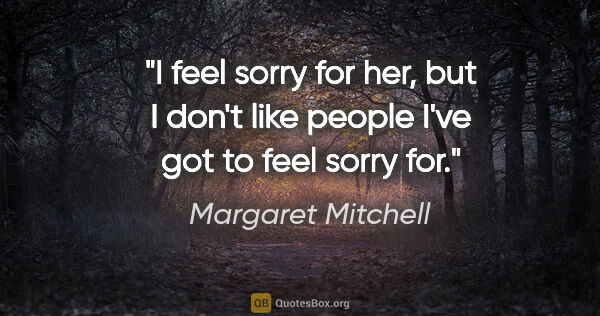 Margaret Mitchell quote: "I feel sorry for her, but I don't like people I've got to feel..."