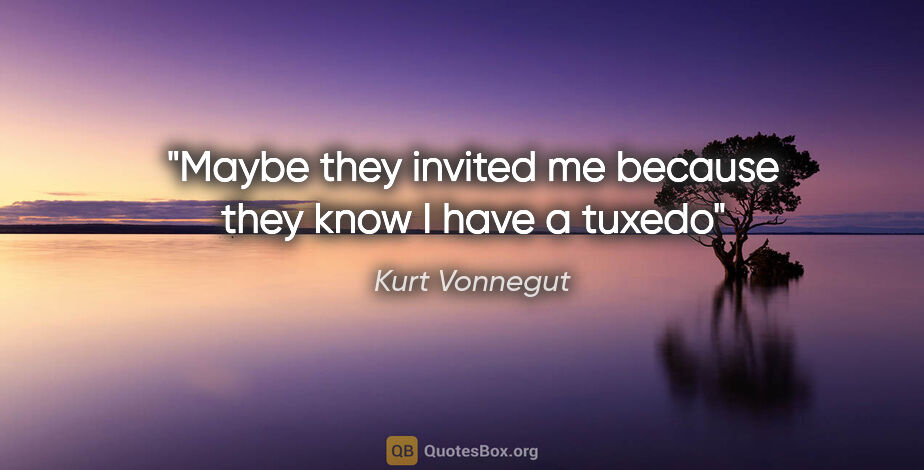 Kurt Vonnegut quote: "Maybe they invited me because they know I have a tuxedo"