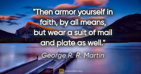 George R. R. Martin quote: "Then armor yourself in faith, by all means, but wear a suit of..."