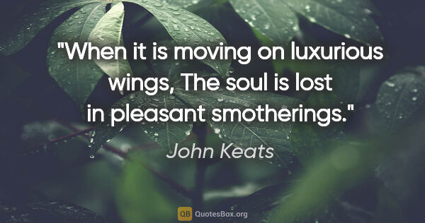 John Keats quote: "When it is moving on luxurious wings, The soul is lost in..."