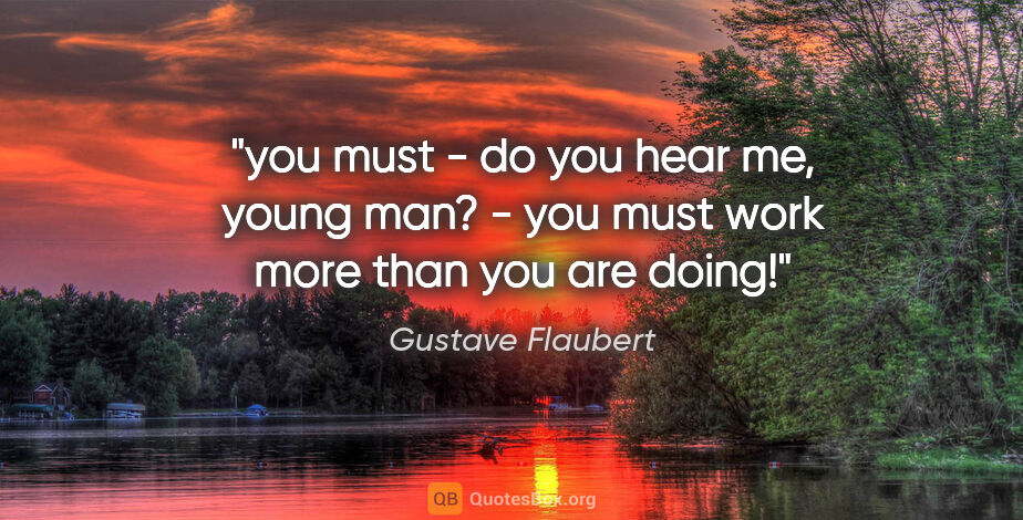 Gustave Flaubert quote: "you must - do you hear me, young man? - you must work more..."
