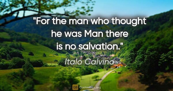 Italo Calvino quote: "For the man who thought he was Man there is no salvation."
