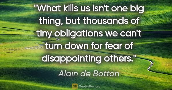 Alain de Botton quote: "What kills us isn't one big thing, but thousands of tiny..."