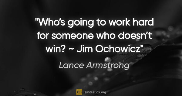 Lance Armstrong quote: "Who’s going to work hard for someone who doesn’t win? ~ Jim..."