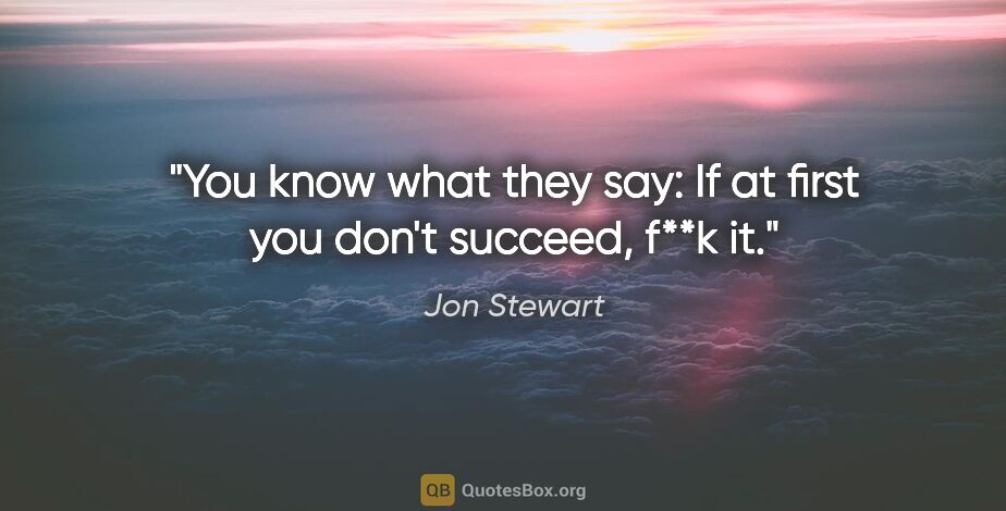 Jon Stewart quote: "You know what they say: If at first you don't succeed, f**k it."