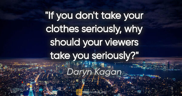 Daryn Kagan quote: "If you don't take your clothes seriously, why should your..."