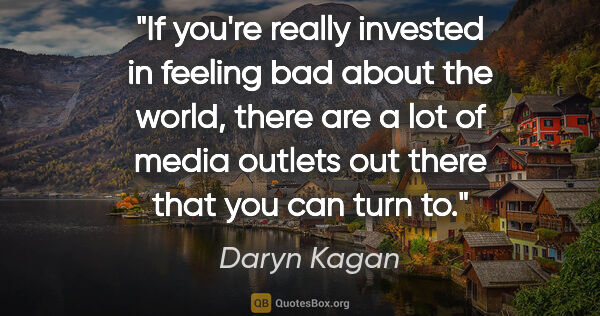 Daryn Kagan quote: "If you're really invested in feeling bad about the world,..."