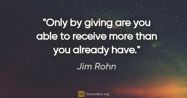 Jim Rohn quote: "Only by giving are you able to receive more than you already..."