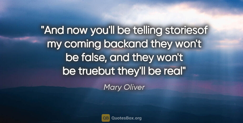 Mary Oliver quote: "And now you'll be telling storiesof my coming backand they..."
