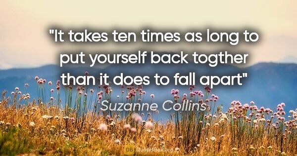 Suzanne Collins quote: "It takes ten times as long to put yourself back togther than..."