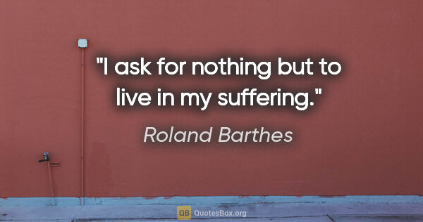 Roland Barthes quote: "I ask for nothing but to live in my suffering."