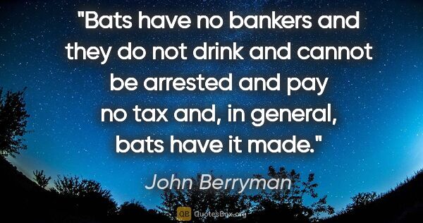 John Berryman quote: "Bats have no bankers and they do not drink and cannot be..."