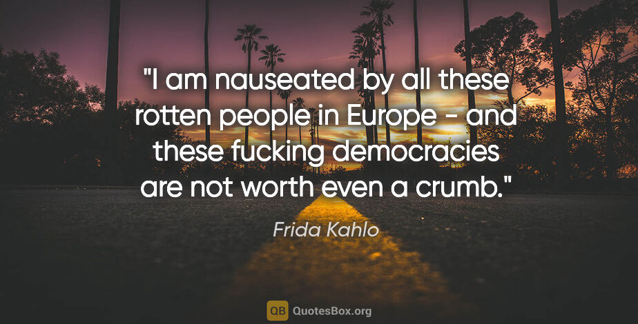 Frida Kahlo quote: "I am nauseated by all these rotten people in Europe - and..."
