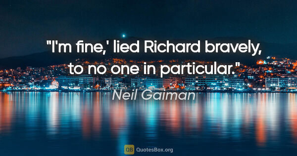 Neil Gaiman quote: "I'm fine,' lied Richard bravely, to no one in particular."