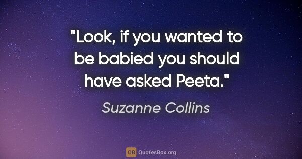 Suzanne Collins quote: "Look, if you wanted to be babied you should have asked Peeta."