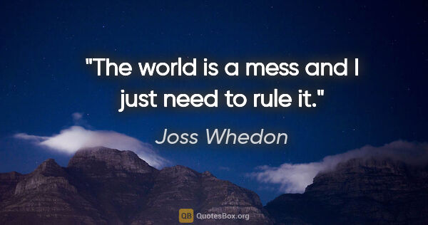 Joss Whedon quote: "The world is a mess and I just need to rule it."