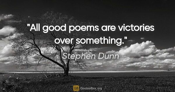 Stephen Dunn quote: "All good poems are victories over something."