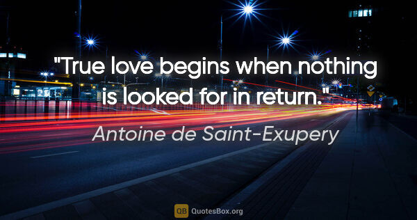 Antoine de Saint-Exupery quote: "True love begins when nothing is looked for in return."