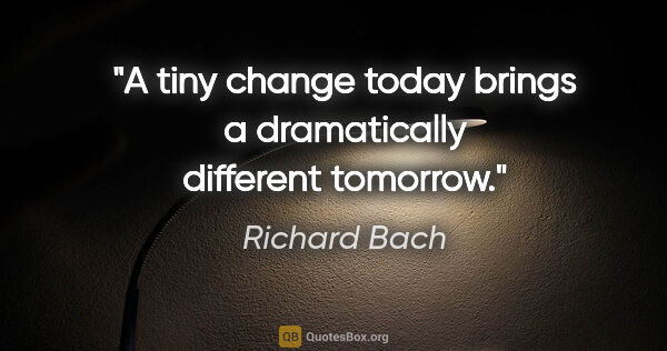 Richard Bach quote: "A tiny change today brings a dramatically different tomorrow."