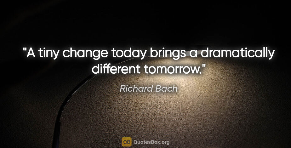 Richard Bach quote: "A tiny change today brings a dramatically different tomorrow."