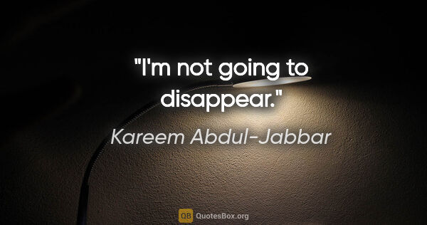 Kareem Abdul-Jabbar quote: "I'm not going to disappear."