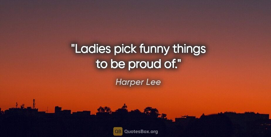 Harper Lee quote: "Ladies pick funny things to be proud of."