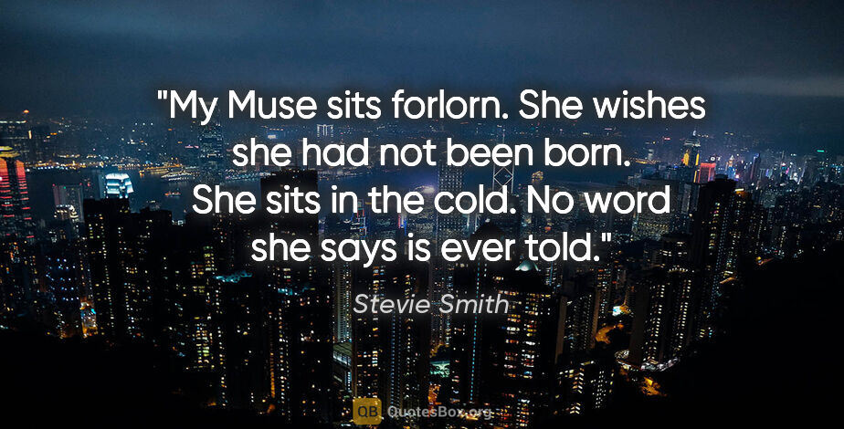Stevie Smith quote: "My Muse sits forlorn. She wishes she had not been born. She..."