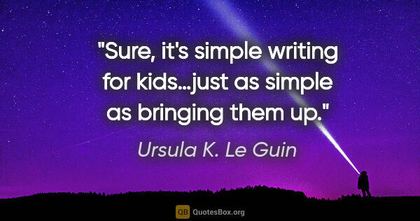 Ursula K. Le Guin quote: "Sure, it's simple writing for kids…just as simple as bringing..."