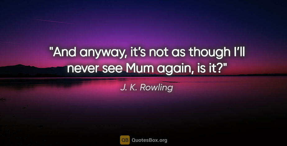 J. K. Rowling quote: "And anyway, it’s not as though I’ll never see Mum again, is it?"