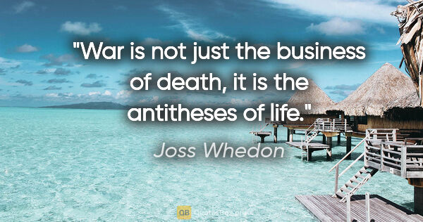 Joss Whedon quote: "War is not just the business of death, it is the antitheses of..."