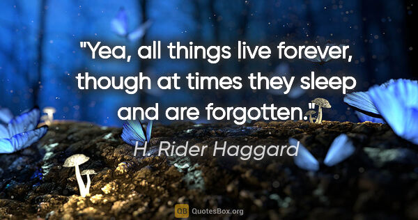 H. Rider Haggard quote: "Yea, all things live forever, though at times they sleep and..."