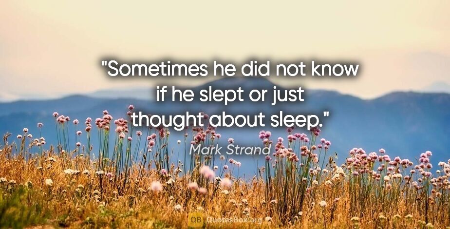 Mark Strand quote: "Sometimes he did not know if he slept or just thought about..."