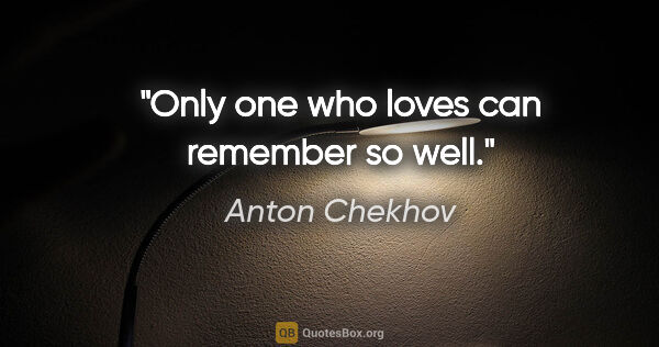 Anton Chekhov quote: "Only one who loves can remember so well."