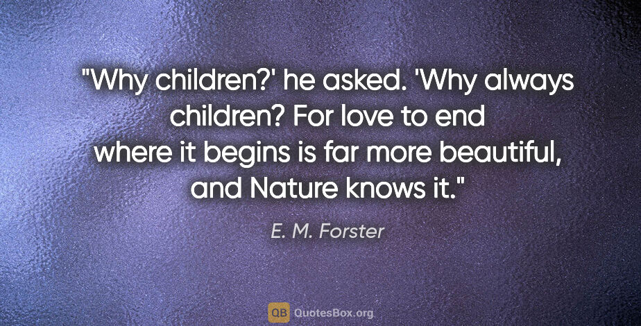 E. M. Forster quote: "Why children?' he asked. 'Why always children? For love to end..."