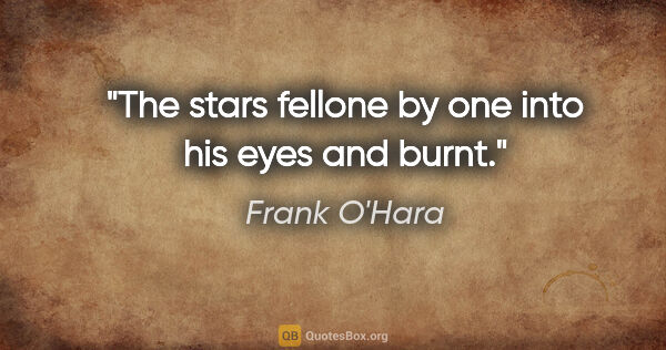 Frank O'Hara quote: "The stars fellone by one into his eyes and burnt."