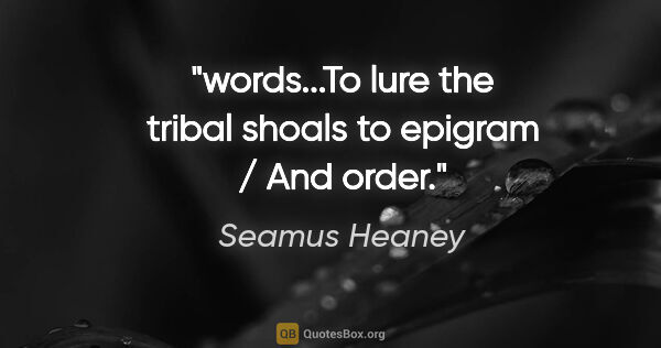 Seamus Heaney quote: "words...To lure the tribal shoals to epigram / And order."