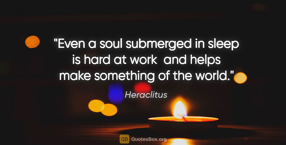 Heraclitus quote: "Even a soul submerged in sleep is hard at work  and helps make..."