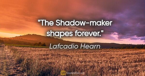 Lafcadio Hearn quote: "The Shadow-maker shapes forever."