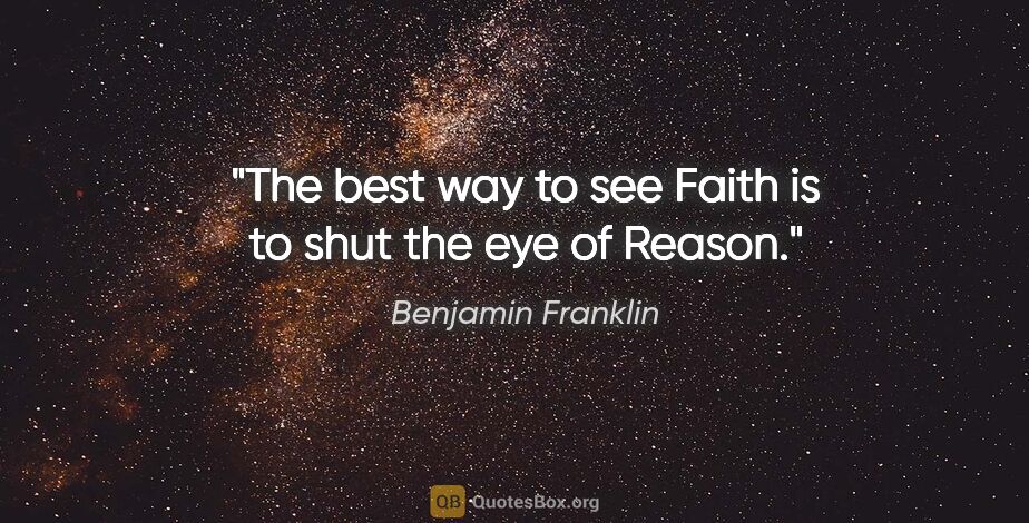 Benjamin Franklin quote: "The best way to see Faith is to shut the eye of Reason."
